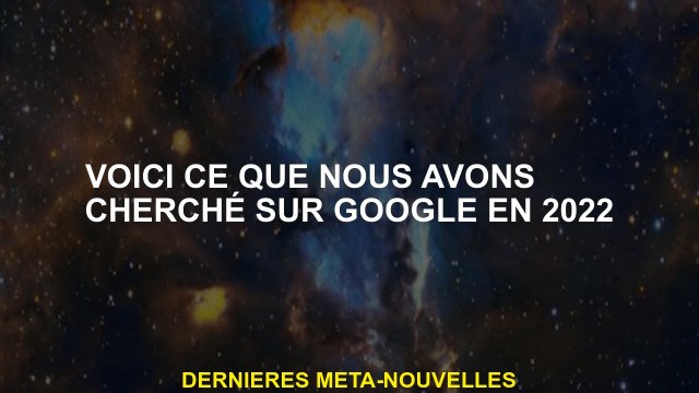 Voici ce que nous recherchons sur Google en 2022