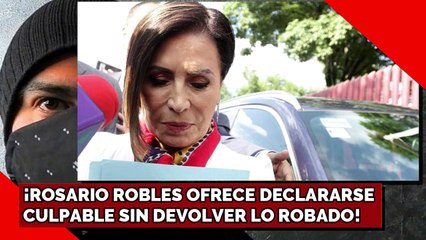¡ROSARIO ROBLES OFRECE DECLARARSE CULPABLE SIN DEVOLVER LO ROBADO!