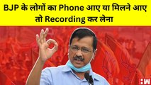 BJP के लोगों का Phone आए या मिलने आए तो Recording कर लेना: Arvind Kejriwal