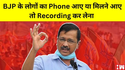 BJP के लोगों का Phone आए या मिलने आए तो Recording कर लेना: Arvind Kejriwal
