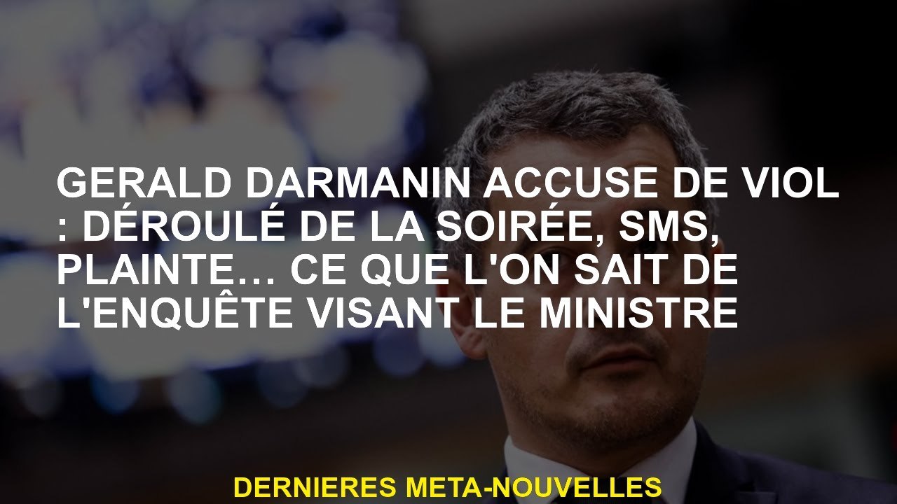 Gérald Darmanin accusé de viol: Déterminer la soirée, SMS, plainte ... ce que nous savons de l'enquê