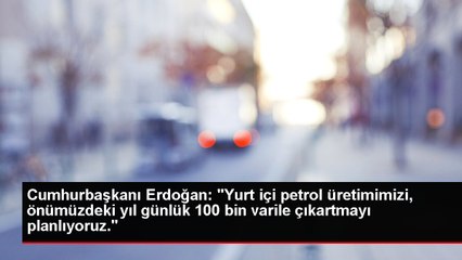 Cumhurbaşkanı Erdoğan, "Yurt içi petrol üretimimizi, önümüzdeki yıl günlük 100 bin varile çıkartmayı planlıyoruz" dedi.