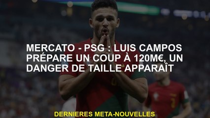 Mercato - PSG: Luis Campos prépare un coup pour 120 m €, un danger majeur apparaît