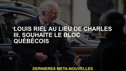 Louis Riel au lieu de Charles III, souhaite le Bloc Québécois