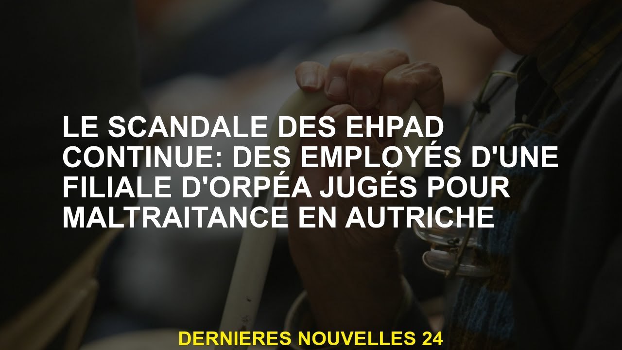 Le scandale EHPAD se poursuit: les employés d'une filiale ORPÉA ont jugé pour maltraitement en Autri