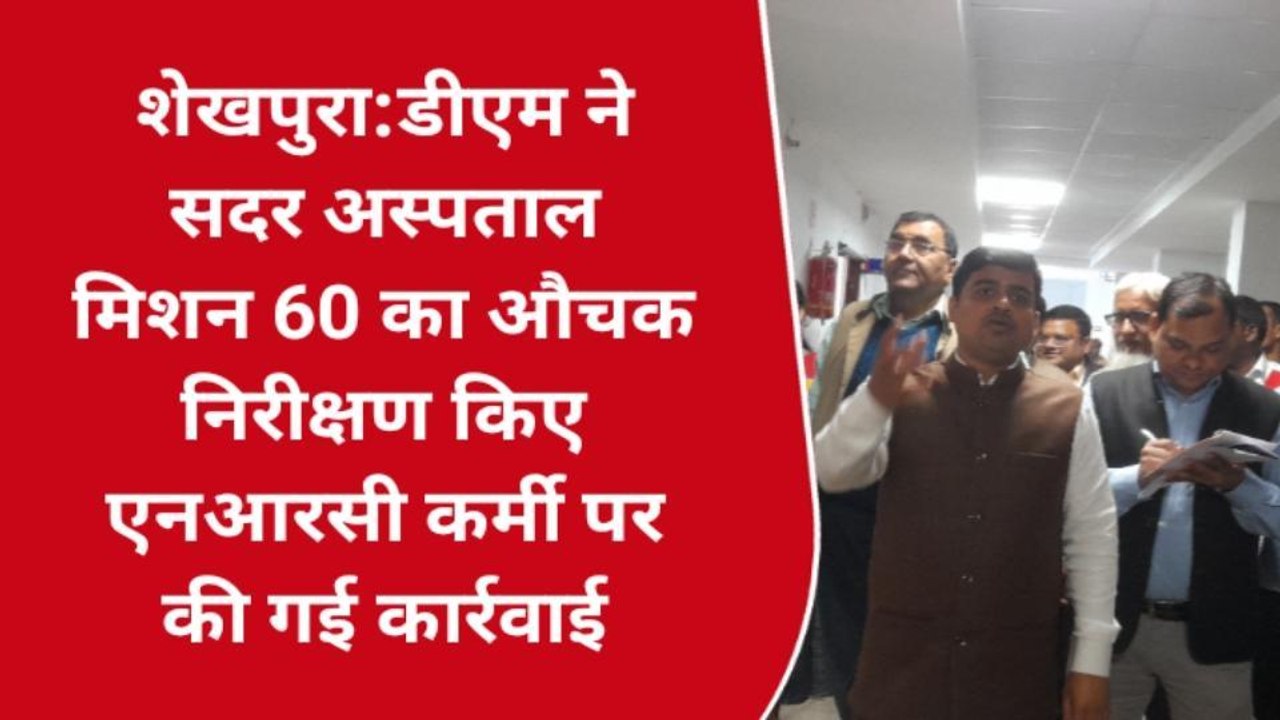 शेखपुरा:डीएम ने सदर अस्पताल का किया औचक निरीक्षण, एनआरसी कर्मी पर की गई कार्रवाई