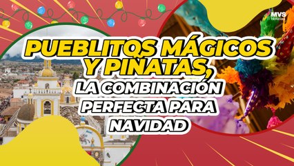 El origen de las piñatas y los mejores pueblos mágicos para pasar la navidad