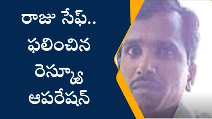 ఎట్టకేలకు సేఫ్ గా బయటకొచ్చిన రాజు.. ఫలించిన రెస్క్యూ ఆపరేషన్..!