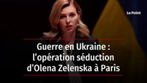 Guerre en Ukraine : l’opération séduction d’Olena Zelenska à Paris