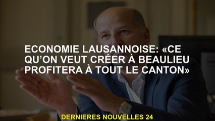 Lausanne Economy: "Ce que nous voulons créer à Beaulieu profitera tout le canton"