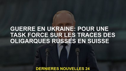 Guerre en Ukraine: pour un groupe de travail sur les traces des oligarques russes en Suisse