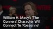 'The Conners' Reveals How William H. Macy's Character Brings Big Connections To 'Roseanne' Years