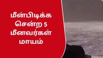 கடலில் தொலைந்த 5 மீனவர்கள்- தேடும் பணி தீவிரம்..!