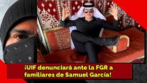 ¡La UIF denunciará ante la FGR a familiares de Samuel García!