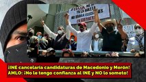 ¡INE quitaría candidaturas a Macedonio y Morón! AMLO ¡No le tengo confianza al INE y NO lo someto!