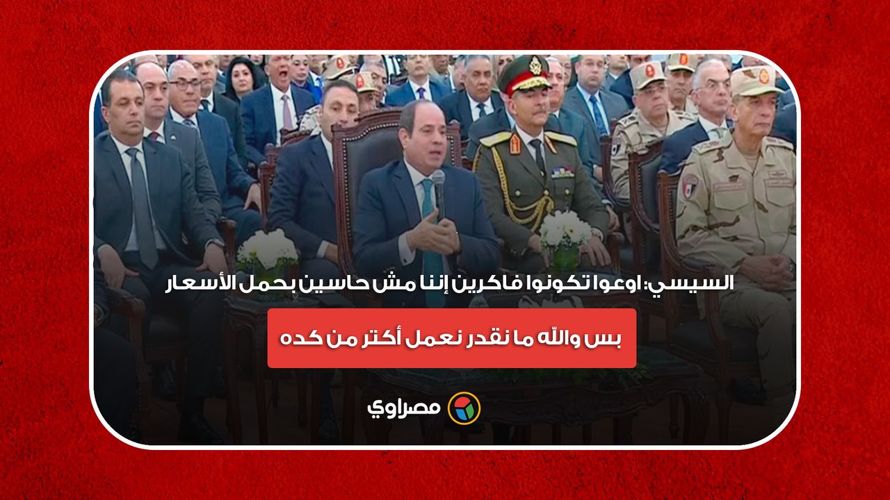 السيسي- اوعوا تكونوا فاكرين إننا مش حاسين بحمل الأسعار.. بس والله ما نقدر نعمل أكتر من كده