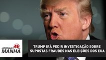 Trump irá pedir investigação sobre supostas fraudes nas eleições dos EUA