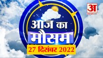 Weather Forecast 27 December 2022 | देखिए क्या है आपके यहां मौसम का हाल | Weather Report Today