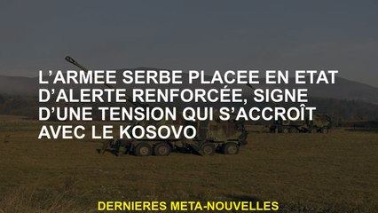 L'armée serbe a placé sur un état d'alerte renforcé, signe d'une tension qui augmente avec le Kosovo