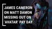 James Cameron Responds To Matt Damon Revealing He Declined 10 Percent Of Avatar Earnings