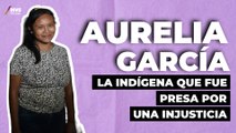 ¿Quién es Aurelia García, la indígena que permaneció presa injustamente?