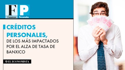 Créditos personales, de los más impactados por el alza de tasa de Banxico