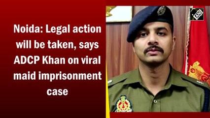 Noida: Legal action will be taken, says ADCP Khan on viral maid imprisonment case