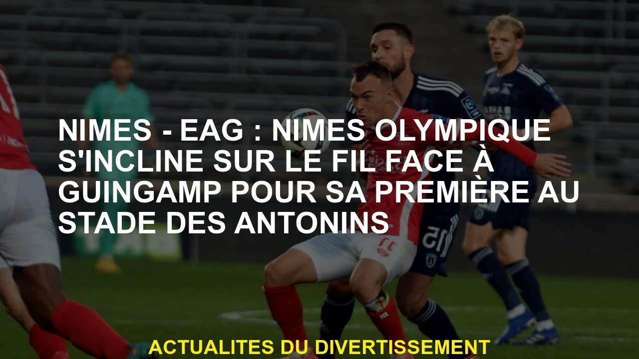 Nîmes Eag Nîmes Olympique Sincline Sur Le Fil Contre Guingamp Pour Son Premier Au Stade 