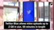 Twitter Blue allows video uploads up to 2 GB in size, 60 minutes in length