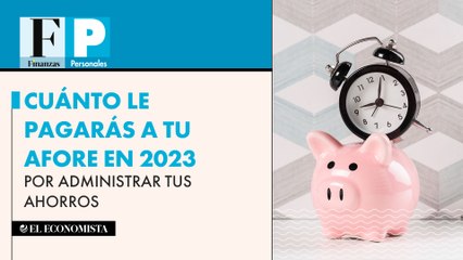 Cuánto le pagarás a tu afore en 2023 por administrar tus ahorros
