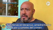 Tortillerías en Veracruz, amedrentadas hasta por 3 cárteles del crimen