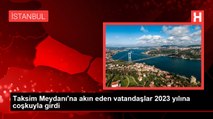 Taksim Meydanı'na akın eden vatandaşlar 2023 yılına coşkuyla girdi