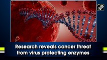 Research reveals cancer threat from virus protecting enzymes