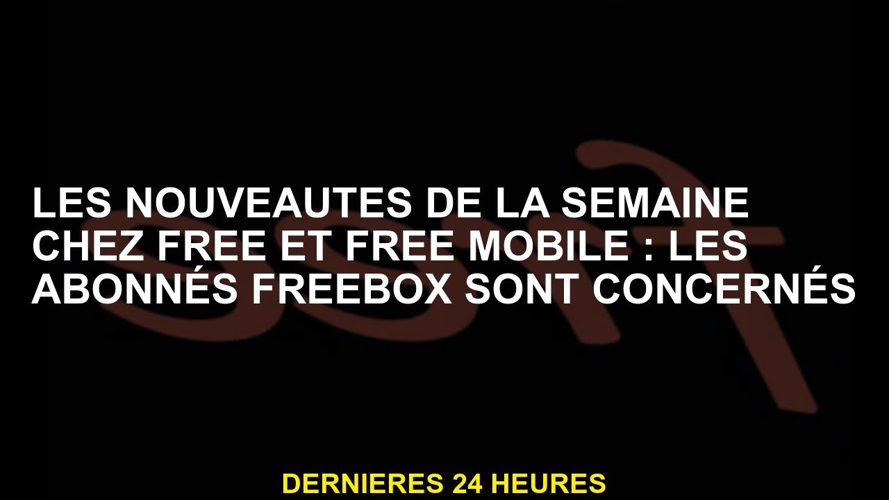 News of the Week at Free and Free Mobile: FreeBox aboncers est concerné