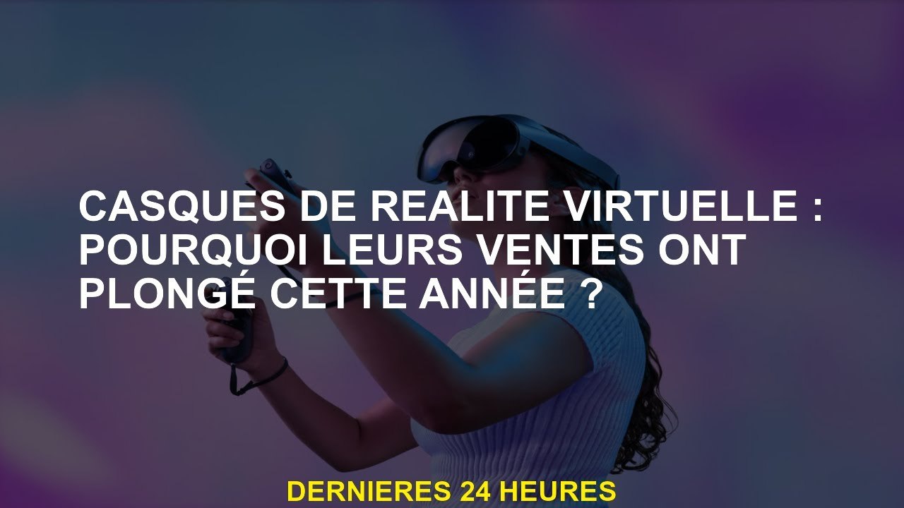 Chef de réalité virtuelle: Pourquoi leurs ventes ont-elles chuté cette année?