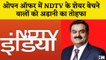 Gautam Adani NDTV Deal:ओपन ऑफर में शेयर बेचने वालों को Adani का तोहफा,हर Share पर 48 रुपये एक्स्ट्रा