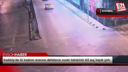 Kadıköy'de iki kadının aracına defalarca vuran taksicinin 63 suç kaydı çıktı