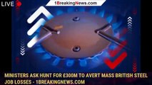 105482-mainMinisters ask Hunt for £300m to avert mass British Steel job losses - 1breakingnews.com