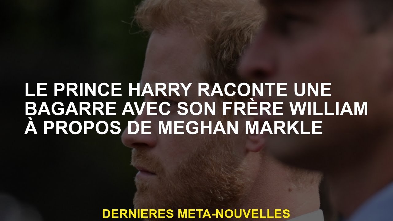 Le prince Harry raconte un combat avec son frère William à propos de Meghan Markle