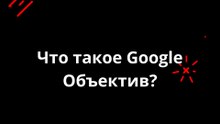 Что такое Google Объектив?