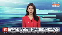 TV조선 재승인 의혹 방통위 국·과장 구속영장