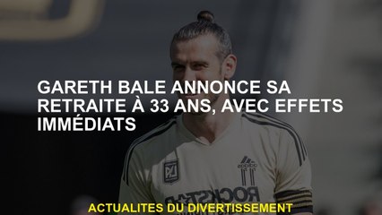 Gareth Bale annonce sa retraite à 33 ans, avec des effets immédiats