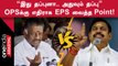 OPS vs EPS | ஓ.பன்னீர்செல்வத்திற்கு தெரிந்துதான் எல்லாம் நடந்தது என EPS வாதம்