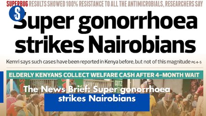 The News Brief: Super gonorrhoea strikes Nairobians