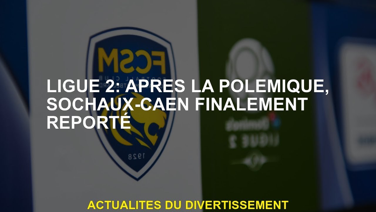 Ligue 2: Après la controverse, Sochaux-Caen a finalement reporté