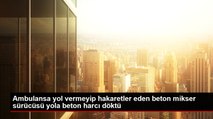 Ambulansa yol vermeyip hakaretler eden beton mikser sürücüsü yola beton harcı döktü