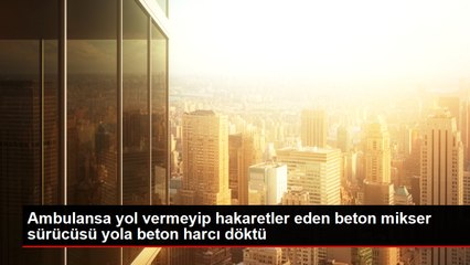 Ambulansa yol vermeyip hakaretler eden beton mikser sürücüsü yola beton harcı döktü
