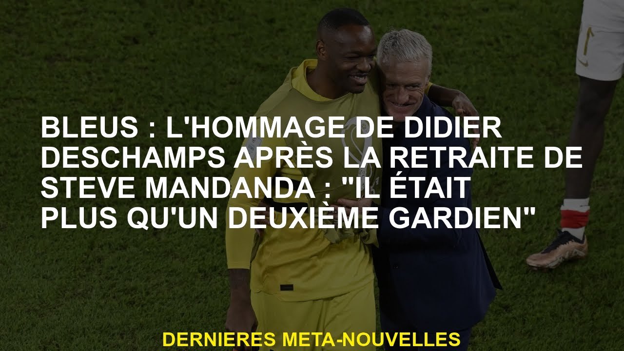 Blues: L'hommage de Didier Deschamps après la retraite de Steve Mandanda: "Il était plus d'un deuxiè