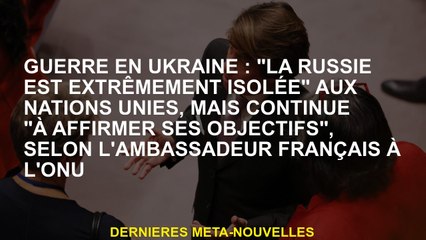 Guerre en Ukraine: "La Russie est extrêmement isolée" aux Nations Unies, mais continue de "affirmer