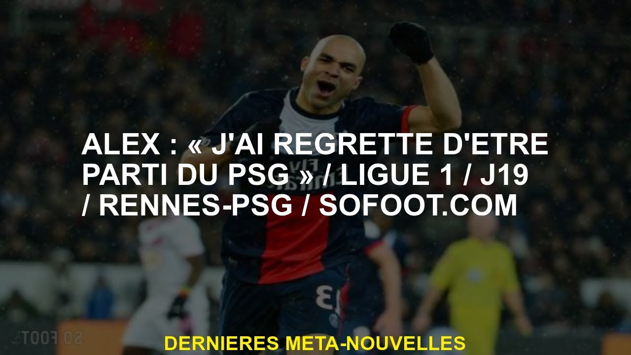 Alex: "J'ai regretté d'avoir quitté le PSG" / Ligue 1 / D19 / RENNES-PSG / SOFOOT.COM